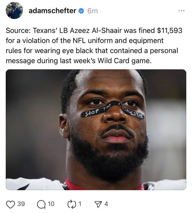 Houston Texan’s LB Azeez Al-Shaair was fined $11,593 for a violation of the NFL uniform and equipment rules for wearing eye black that contained a personal message during the last week’s Wildcard game.